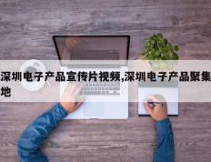 深圳电子产品宣传片视频,深圳电子产品聚集地