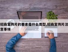 招商宣传片的要素是什么类型,招商宣传片注意事项