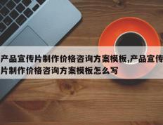 产品宣传片制作价格咨询方案模板,产品宣传片制作价格咨询方案模板怎么写