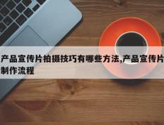 产品宣传片拍摄技巧有哪些方法,产品宣传片制作流程