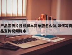 产品宣传片视频脚本简单版怎么做,如何写商品宣传视频脚本