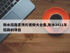 衡水招商宣传片视频大全集,衡水2021年招商的项目