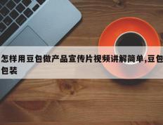 怎样用豆包做产品宣传片视频讲解简单,豆包包装