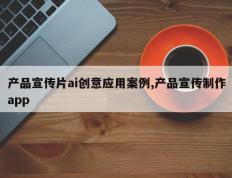 产品宣传片ai创意应用案例,产品宣传制作app