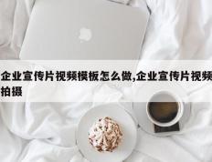 企业宣传片视频模板怎么做,企业宣传片视频拍摄
