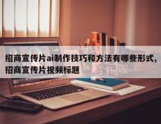 招商宣传片ai制作技巧和方法有哪些形式,招商宣传片视频标题