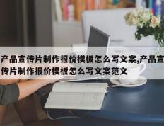 产品宣传片制作报价模板怎么写文案,产品宣传片制作报价模板怎么写文案范文