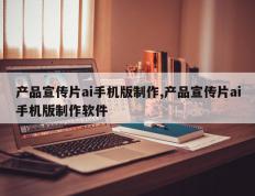 产品宣传片ai手机版制作,产品宣传片ai手机版制作软件