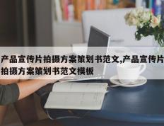 产品宣传片拍摄方案策划书范文,产品宣传片拍摄方案策划书范文模板