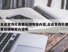 企业宣传片需要拍摄哪些内容,企业宣传片需要拍摄哪些内容呢