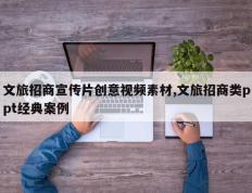 文旅招商宣传片创意视频素材,文旅招商类ppt经典案例