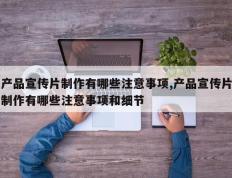 产品宣传片制作有哪些注意事项,产品宣传片制作有哪些注意事项和细节