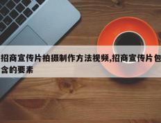 招商宣传片拍摄制作方法视频,招商宣传片包含的要素
