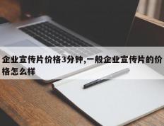 企业宣传片价格3分钟,一般企业宣传片的价格怎么样