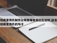 招商宣传片制作公司有哪些岗位比较好,适合招商宣传片的句子