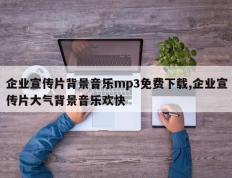 企业宣传片背景音乐mp3免费下载,企业宣传片大气背景音乐欢快