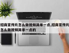 招商宣传片怎么做视频简单一点,招商宣传片怎么做视频简单一点的
