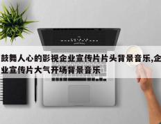 鼓舞人心的影视企业宣传片片头背景音乐,企业宣传片大气开场背景音乐