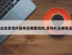 企业宣传片接单在哪里找的,宣传片在哪接活
