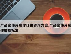产品宣传片制作价格咨询方案,产品宣传片制作收费标准
