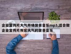 企业宣传片大气开场背景音乐mp3,适合做企业宣传片恢宏大气的背景音乐