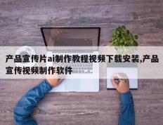 产品宣传片ai制作教程视频下载安装,产品宣传视频制作软件