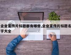企业宣传片标题都有哪些,企业宣传片标题名字大全