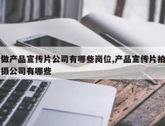 做产品宣传片公司有哪些岗位,产品宣传片拍摄公司有哪些
