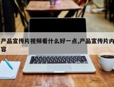 产品宣传片视频看什么好一点,产品宣传片内容