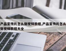 产品宣传片怎么做视频教程,产品宣传片怎么做视频教程大全