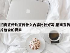 招商宣传片宣传什么内容比较好写,招商宣传片包含的要素