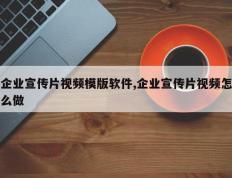 企业宣传片视频模版软件,企业宣传片视频怎么做
