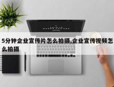 5分钟企业宣传片怎么拍摄,企业宣传视频怎么拍摄