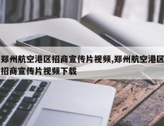 郑州航空港区招商宣传片视频,郑州航空港区招商宣传片视频下载