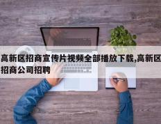 高新区招商宣传片视频全部播放下载,高新区招商公司招聘
