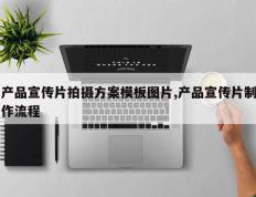 产品宣传片拍摄方案模板图片,产品宣传片制作流程