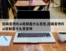 招商宣传片ai定制是什么意思,招商宣传片ai定制是什么意思呀