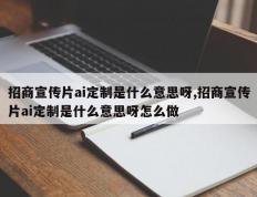 招商宣传片ai定制是什么意思呀,招商宣传片ai定制是什么意思呀怎么做