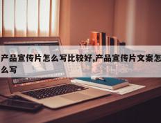产品宣传片怎么写比较好,产品宣传片文案怎么写
