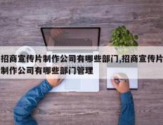 招商宣传片制作公司有哪些部门,招商宣传片制作公司有哪些部门管理