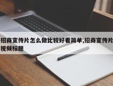 招商宣传片怎么做比较好看简单,招商宣传片视频标题
