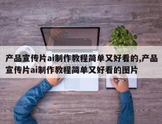 产品宣传片ai制作教程简单又好看的,产品宣传片ai制作教程简单又好看的图片