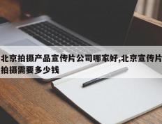 北京拍摄产品宣传片公司哪家好,北京宣传片拍摄需要多少钱