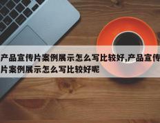 产品宣传片案例展示怎么写比较好,产品宣传片案例展示怎么写比较好呢
