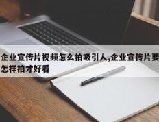 企业宣传片视频怎么拍吸引人,企业宣传片要怎样拍才好看