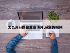 怎么用ai做企业宣传片,ai宣传视频