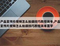 产品宣传片视频怎么拍摄技巧教程简单,产品宣传片视频怎么拍摄技巧教程简单易学