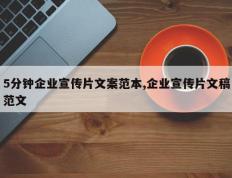 5分钟企业宣传片文案范本,企业宣传片文稿范文