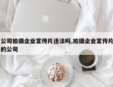 公司拍摄企业宣传片违法吗,拍摄企业宣传片的公司