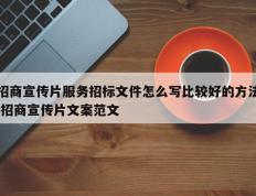 招商宣传片服务招标文件怎么写比较好的方法,招商宣传片文案范文